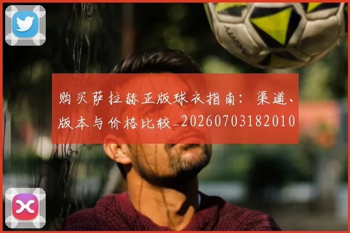 购买萨拉赫正版球衣指南：渠道、版本与价格比较_20260703182010