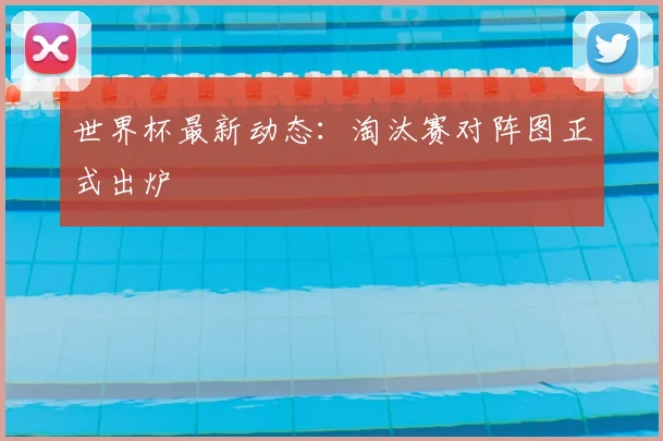 世界杯最新动态：淘汰赛对阵图正式出炉