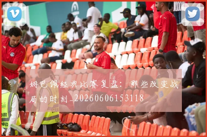 姆巴佩经典比赛复盘：那些改变战局的时刻_20260606153118