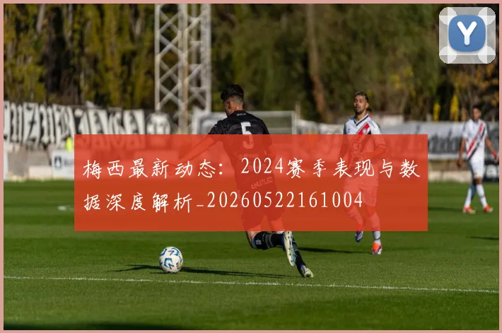 梅西最新动态：2024赛季表现与数据深度解析_20260522161004