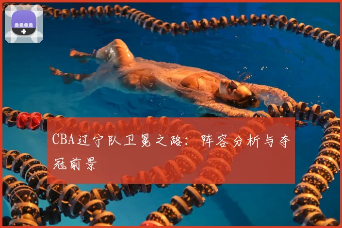 CBA辽宁队卫冕之路：阵容分析与夺冠前景