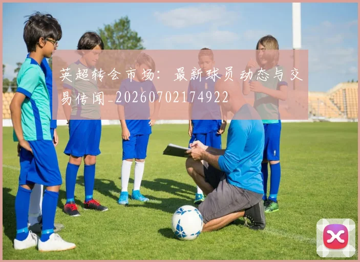 英超转会市场:最新球员动态与交易传闻_20260702174922