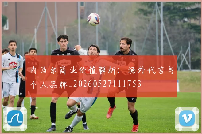 内马尔商业价值解析:场外代言与个人品牌_20260527111753