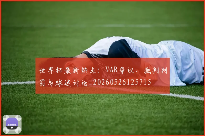 世界杯最新热点：VAR争议、裁判判罚与球迷讨论_20260526125715