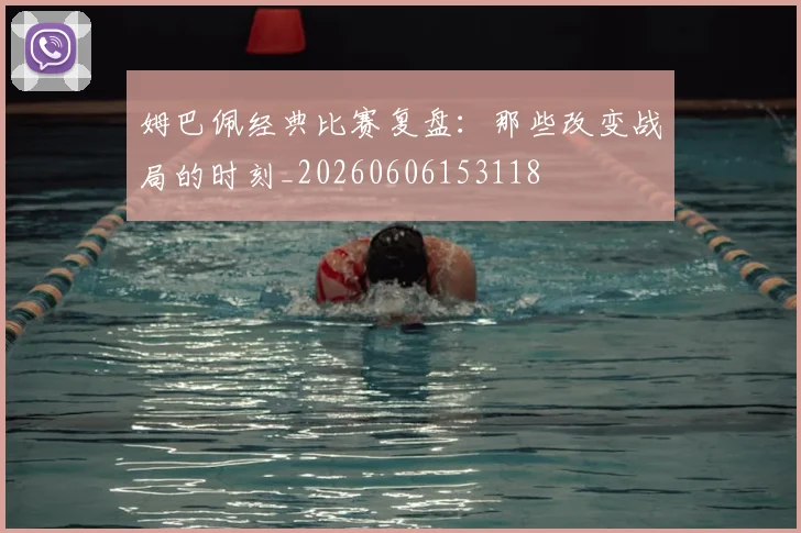 姆巴佩经典比赛复盘:那些改变战局的时刻_20260606153118
