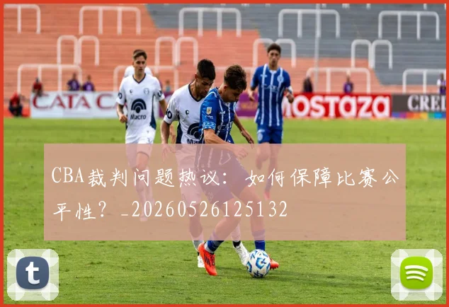 CBA裁判问题热议:如何保障比赛公平性?_20260526125132