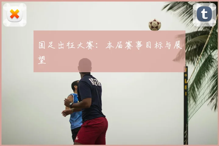 国足出征大赛:本届赛事目标与展望