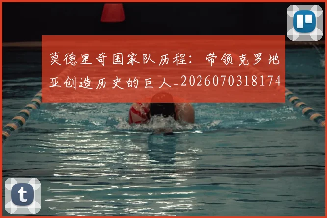 莫德里奇国家队历程：带领克罗地亚创造历史的巨人_20260703181745