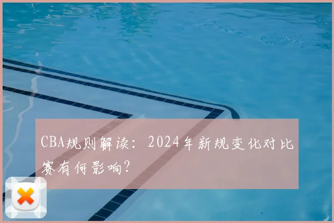CBA规则解读：2024年新规变化对比赛有何影响？