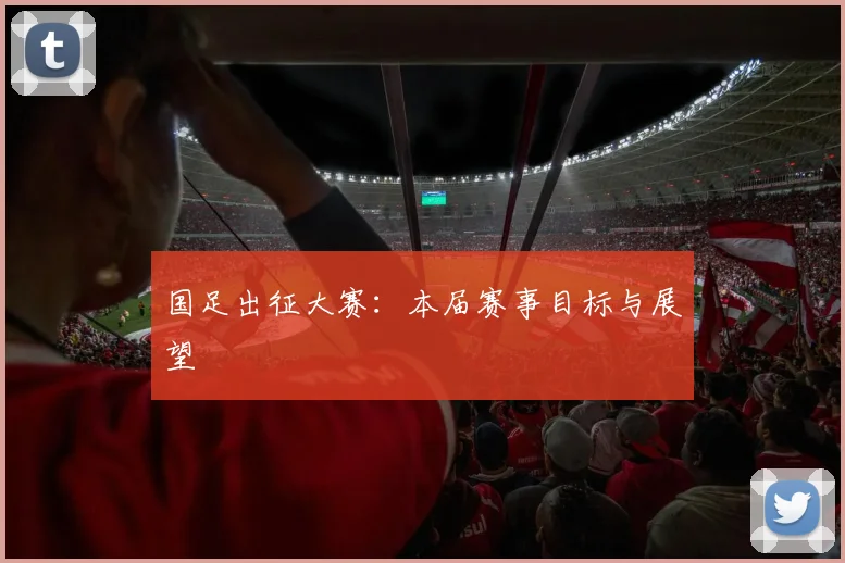国足出征大赛:本届赛事目标与展望