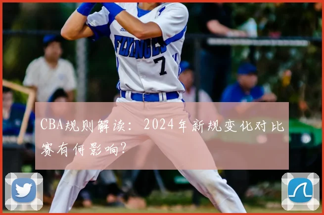 CBA规则解读:2024年新规变化对比赛有何影响?