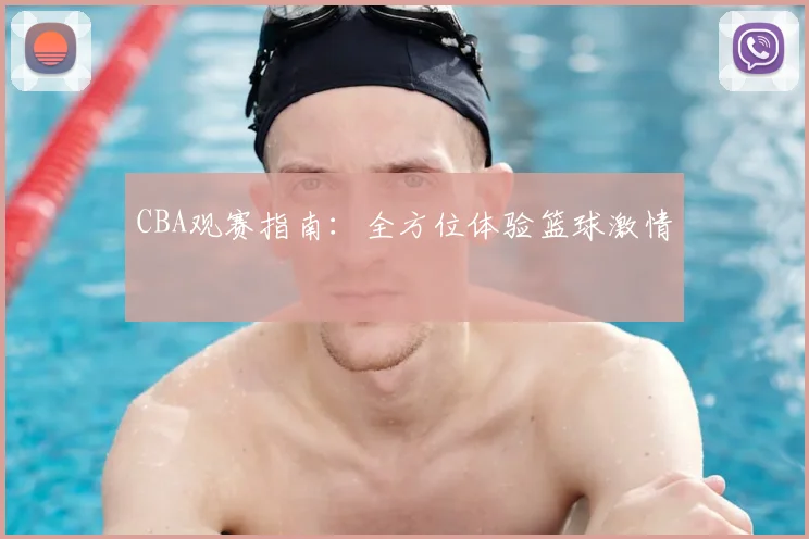 CBA观赛指南：全方位体验篮球激情