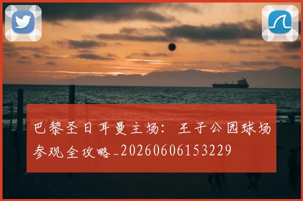 巴黎圣日耳曼主场：王子公园球场参观全攻略_20260606153229