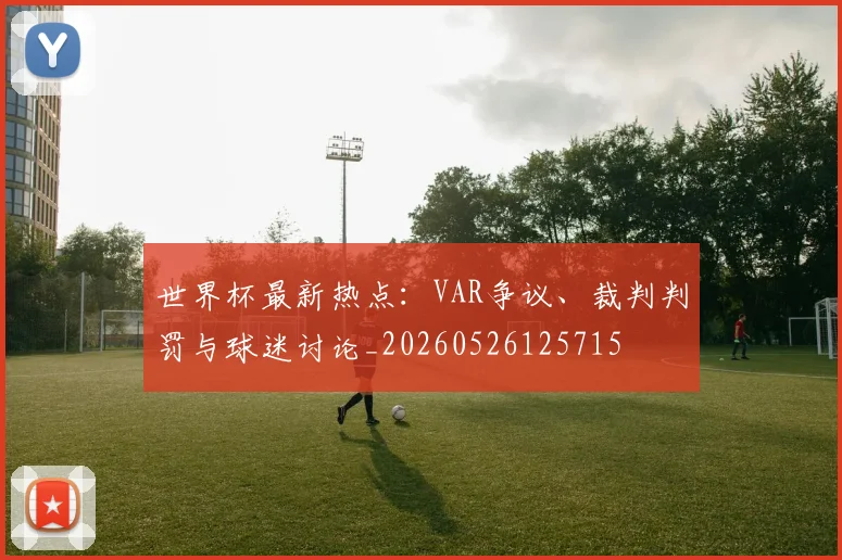 世界杯最新热点：VAR争议、裁判判罚与球迷讨论_20260526125715