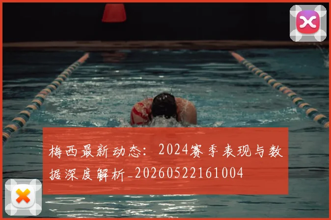 梅西最新动态:2024赛季表现与数据深度解析_20260522161004