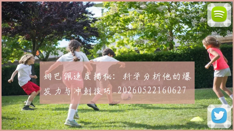 姆巴佩速度揭秘：科学分析他的爆发力与冲刺技巧_20260522160627
