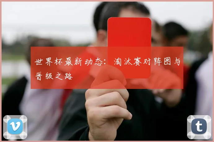 世界杯最新动态:淘汰赛对阵图与晋级之路