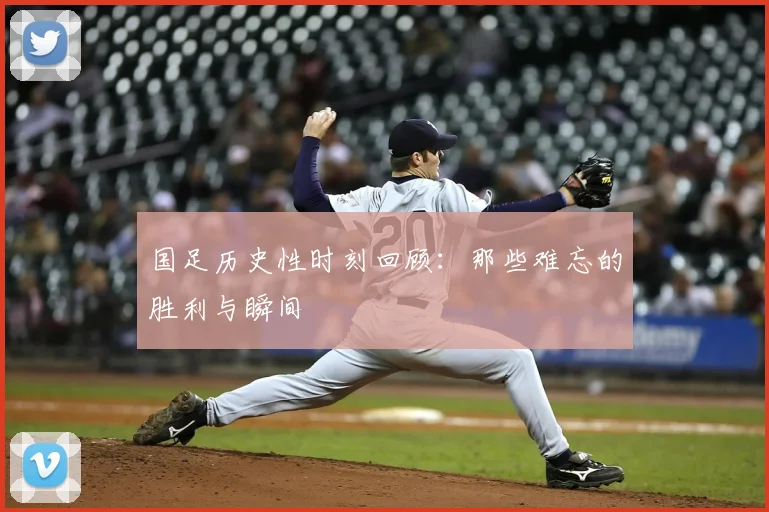 国足历史性时刻回顾：那些难忘的胜利与瞬间