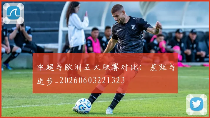 中超与欧洲五大联赛对比：差距与进步_20260603221323