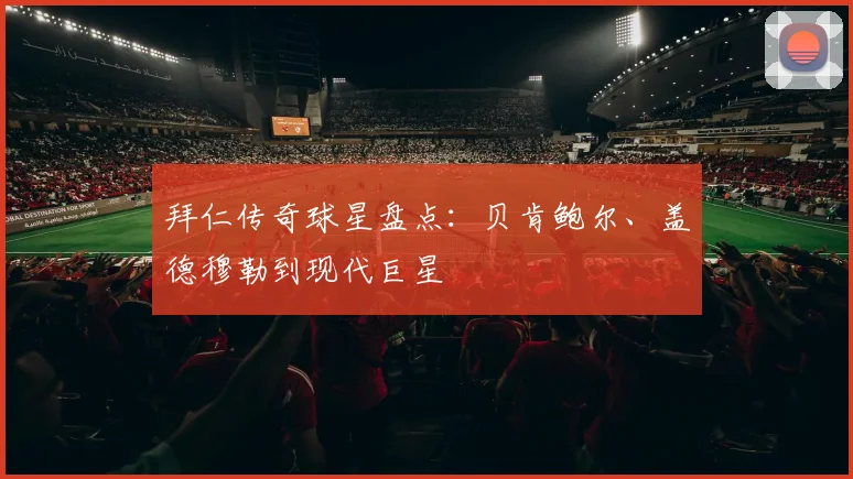 拜仁传奇球星盘点：贝肯鲍尔、盖德穆勒到现代巨星